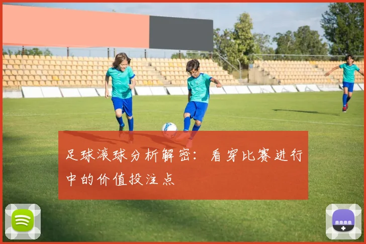 足球滚球分析解密:看穿比赛进行中的价值投注点