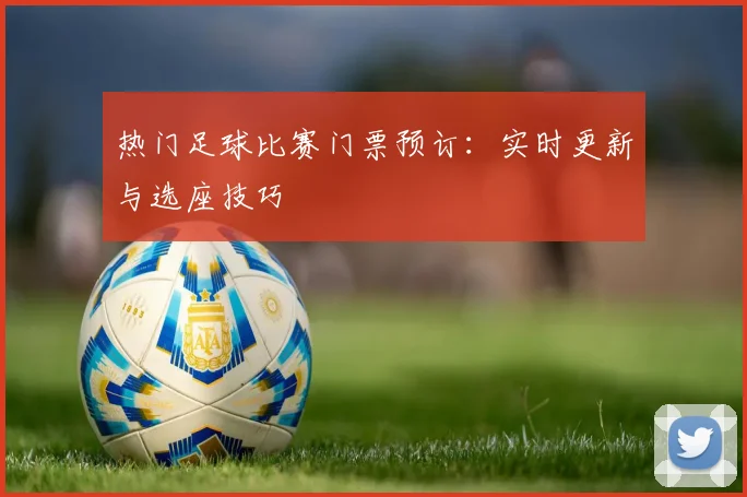 热门足球比赛门票预订:实时更新与选座技巧
