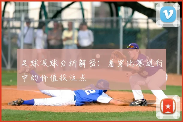 足球滚球分析解密:看穿比赛进行中的价值投注点