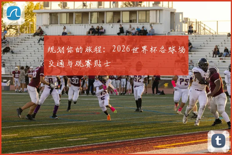 规划你的旅程:2026世界杯各球场交通与观赛贴士