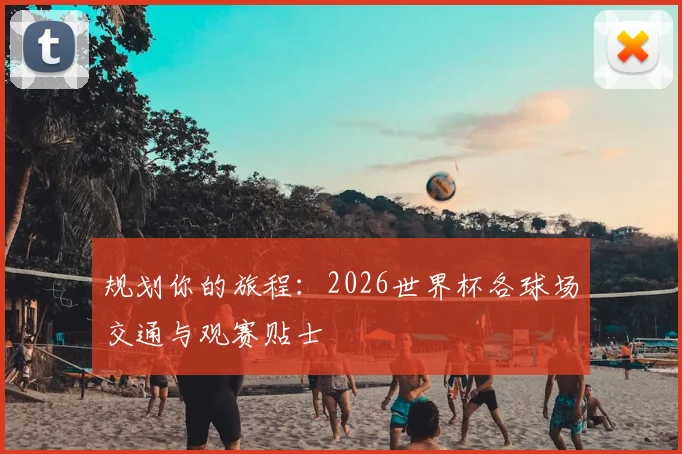 规划你的旅程:2026世界杯各球场交通与观赛贴士
