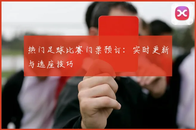 热门足球比赛门票预订:实时更新与选座技巧