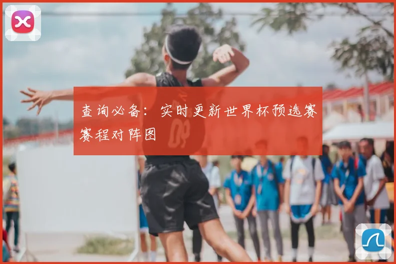 查询必备：实时更新世界杯预选赛赛程对阵图